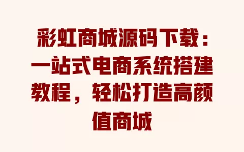 彩虹商城源码下载：一站式电商系统搭建教程，轻松打造高颜值商城 一