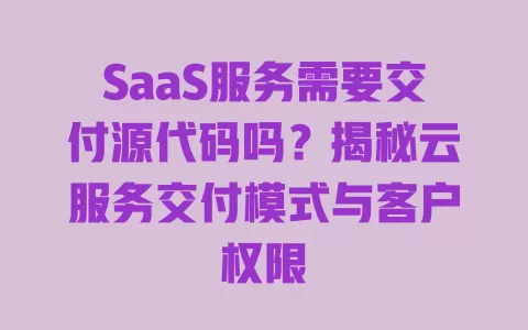 SaaS服务需要交付源代码吗？揭秘云服务交付模式与客户权限 一