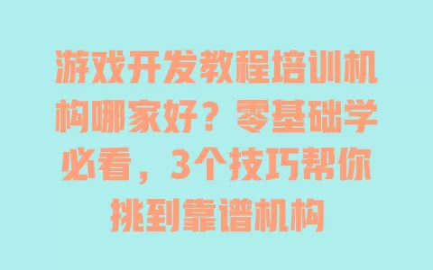 游戏开发教程培训机构哪家好?零基础学必看,3个技巧帮你挑到靠谱机构 一