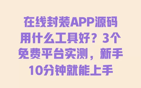 在线封装APP源码用什么工具好?3个免费平台实测,新手10分钟就能上手 一
