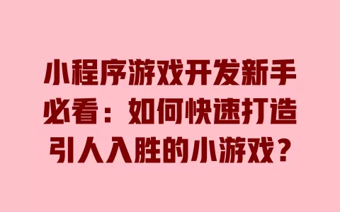 小程序游戏开发新手必看:如何快速打造引人入胜的小游戏? 一