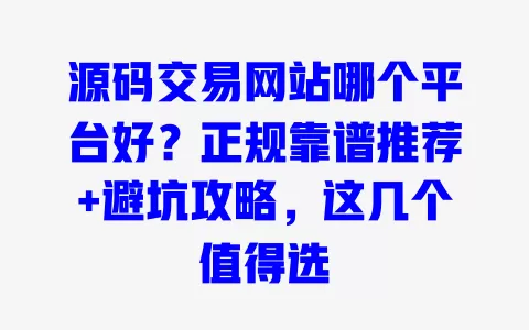 源码交易网站哪个平台好?正规靠谱推荐+避坑攻略,这几个值得选 一