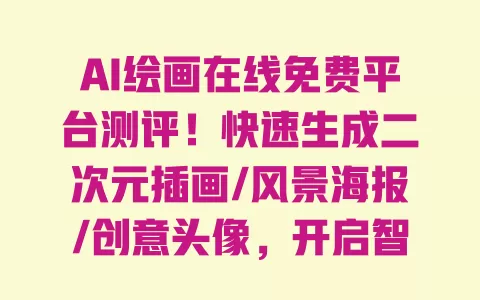AI绘画在线免费平台测评!快速生成二次元插画/风景海报/创意头像,开启智能绘图新体验 一