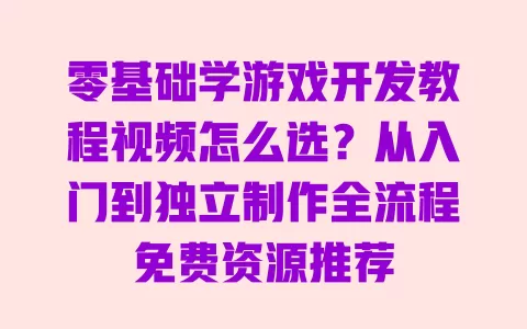 零基础学游戏开发教程视频怎么选?从入门到独立制作全流程免费资源推荐 一