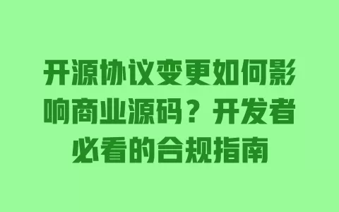 开源协议变更如何影响商业源码？开发者必看的合规指南 一