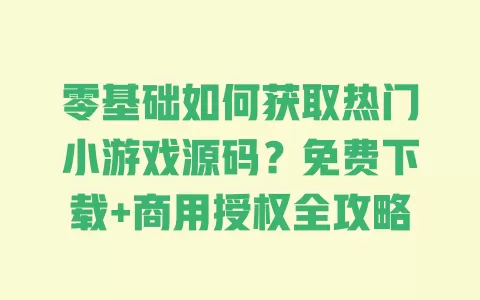 零基础如何获取热门小游戏源码?免费下载+商用授权全攻略 一