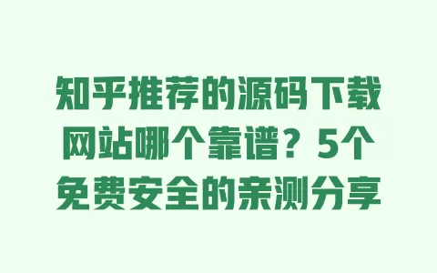 知乎推荐的源码下载网站哪个靠谱?5个免费安全的亲测分享 一