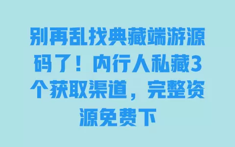 别再乱找典藏端游源码了!内行人私藏3个获取渠道,完整资源免费下 一