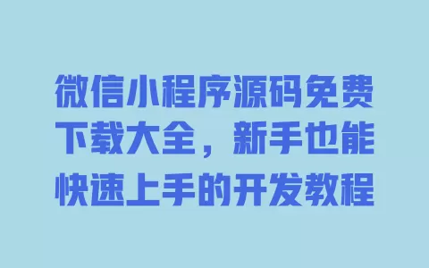 微信小程序源码免费下载大全,新手也能快速上手的开发教程 一