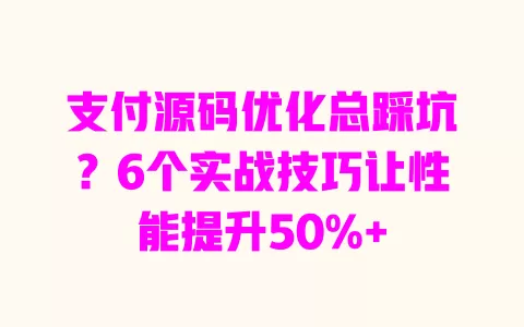 支付源码优化总踩坑?6个实战技巧让性能提升50%+ 一