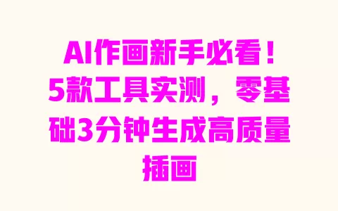 AI作画新手必看!5款工具实测,零基础3分钟生成高质量插画 一
