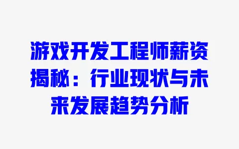 游戏开发工程师薪资揭秘：行业现状与未来发展趋势分析 一