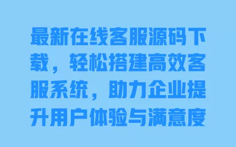 最新在线客服源码下载，轻松搭建高效客服系统，助力企业提升用户体验与满意度！ 一
