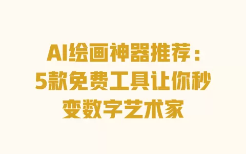 AI绘画神器推荐:5款免费工具让你秒变数字艺术家 一