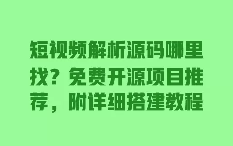 短视频解析源码哪里找?免费开源项目推荐,附详细搭建教程 一