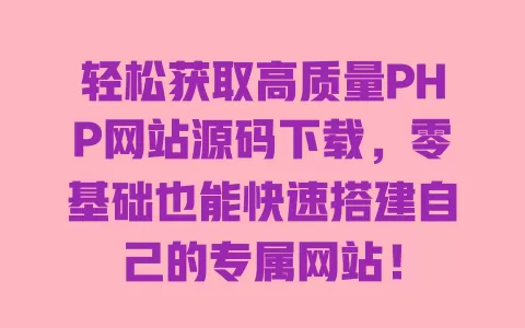 轻松获取高质量PHP网站源码下载,零基础也能快速搭建自己的专属网站! 一