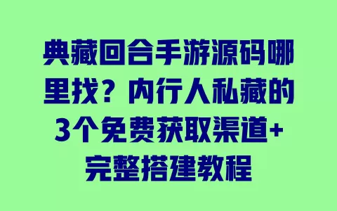 典藏回合手游源码哪里找?内行人私藏的3个免费获取渠道+完整搭建教程 一