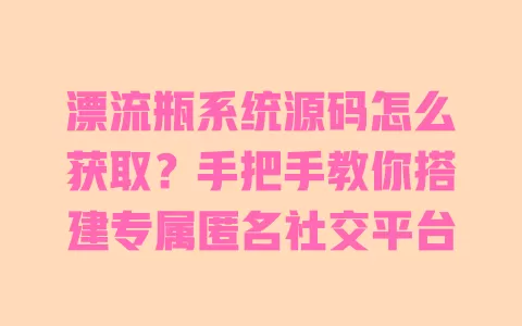 漂流瓶系统源码怎么获取?手把手教你搭建专属匿名社交平台 一