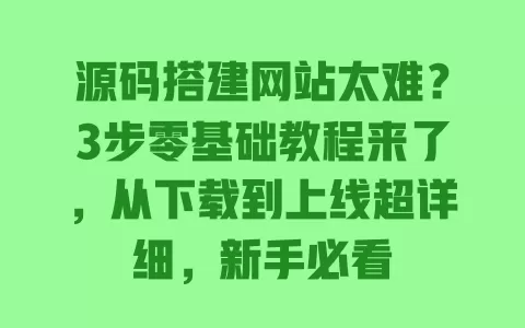源码搭建网站太难?3步零基础教程来了,从下载到上线超详细,新手必看 一