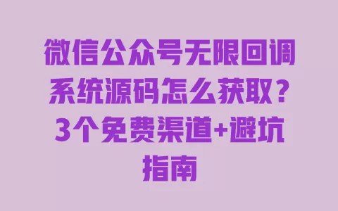 微信公众号无限回调系统源码怎么获取?3个免费渠道+避坑指南 一