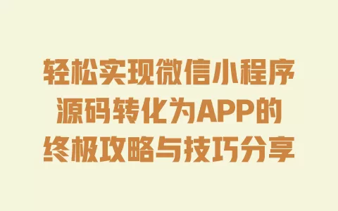 轻松实现微信小程序源码转化为APP的终极攻略与技巧分享 一