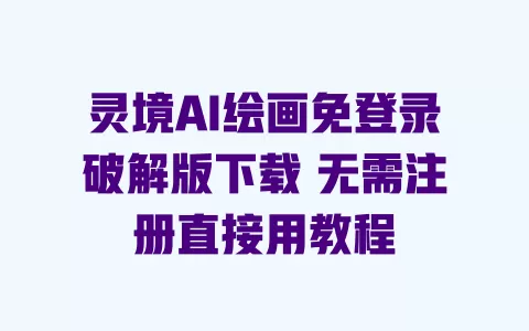 灵境AI绘画免登录破解版下载 无需注册直接用教程 一