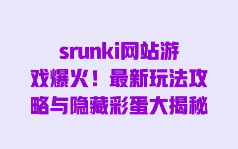 srunki网站游戏爆火!最新玩法攻略与隐藏彩蛋大揭秘 一