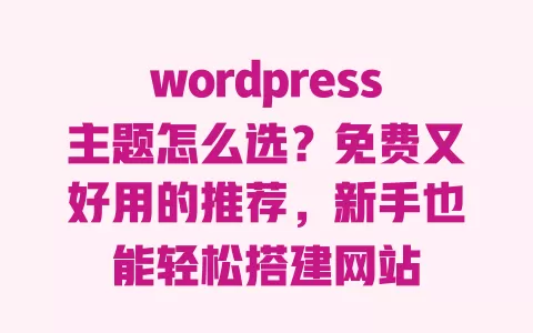 wordpress主题怎么选?免费又好用的推荐,新手也能轻松搭建网站 一