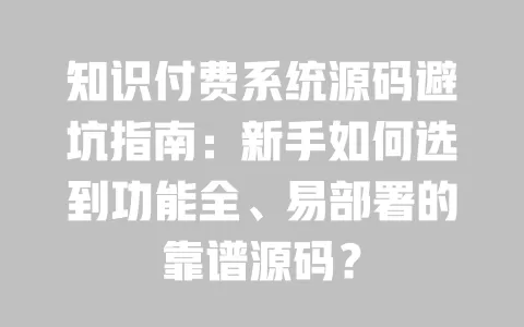 知识付费系统源码避坑指南:新手如何选到功能全、易部署的靠谱源码? 一