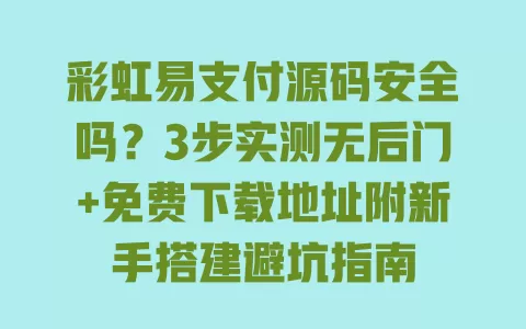 彩虹易支付源码安全吗?3步实测无后门+免费下载地址附新手搭建避坑指南 一