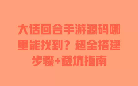 大话回合手游源码哪里能找到?超全搭建步骤+避坑指南 一