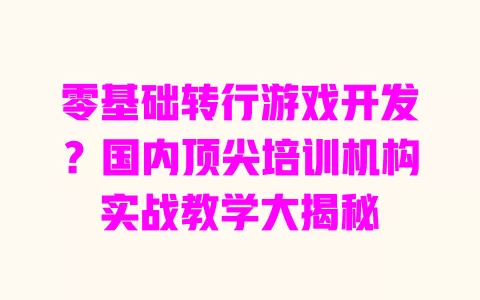零基础转行游戏开发?国内顶尖培训机构实战教学大揭秘 一