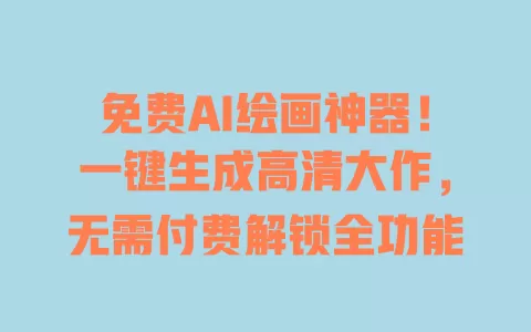 免费AI绘画神器!一键生成高清大作,无需付费解锁全功能 一