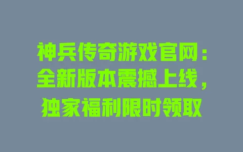 神兵传奇游戏官网：全新版本震撼上线，独家福利限时领取 一
