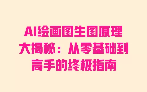 AI绘画图生图原理大揭秘：从零基础到高手的终极指南 一