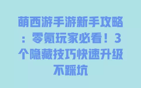 萌西游手游新手攻略:零氪玩家必看!3个隐藏技巧快速升级不踩坑 一