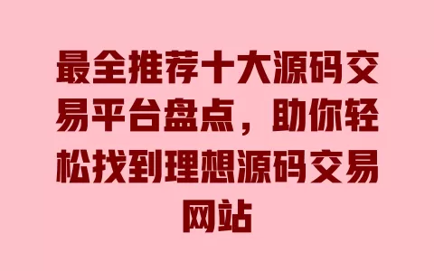 最全推荐十大源码交易平台盘点，助你轻松找到理想源码交易网站 一