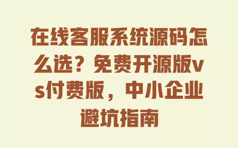 在线客服系统源码怎么选?免费开源版vs付费版,中小企业避坑指南 一