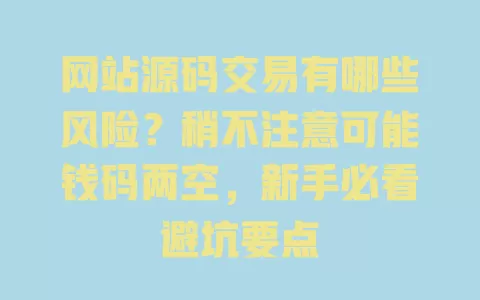 网站源码交易有哪些风险?稍不注意可能钱码两空,新手必看避坑要点 一
