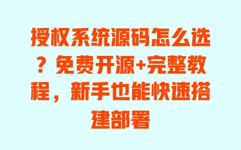 授权系统源码怎么选?免费开源+完整教程,新手也能快速搭建部署 一