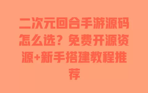 二次元回合手游源码怎么选?免费开源资源+新手搭建教程推荐 一