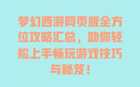 梦幻西游网页版全方位攻略汇总，助你轻松上手畅玩游戏技巧与秘笈！ 一