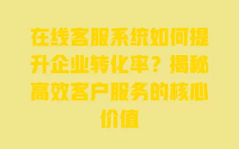 在线客服系统如何提升企业转化率?揭秘高效客户服务的核心价值 一