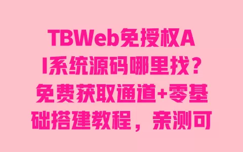 TBWeb免授权AI系统源码哪里找?免费获取通道+零基础搭建教程,亲测可直接用 一