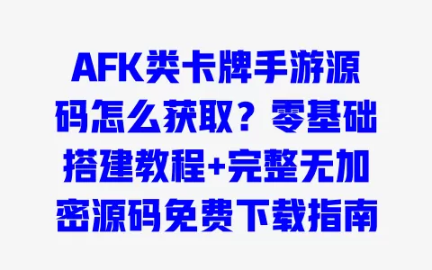 AFK类卡牌手游源码怎么获取?零基础搭建教程+完整无加密源码免费下载指南 一