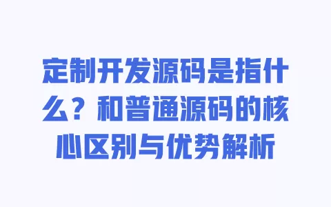 定制开发源码是指什么?和普通源码的核心区别与优势解析 一