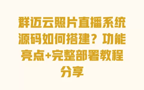 群迈云照片直播系统源码如何搭建？功能亮点+完整部署教程分享 一