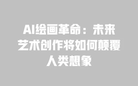 AI绘画革命：未来艺术创作将如何颠覆人类想象 一