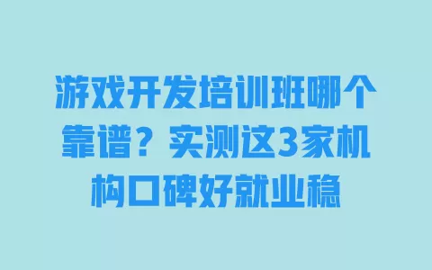 游戏开发培训班哪个靠谱?实测这3家机构口碑好就业稳 一