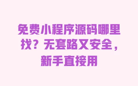 免费小程序源码哪里找?无套路又安全,新手直接用 一